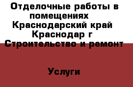 Отделочные работы в помещениях  - Краснодарский край, Краснодар г. Строительство и ремонт » Услуги   . Краснодарский край,Краснодар г.